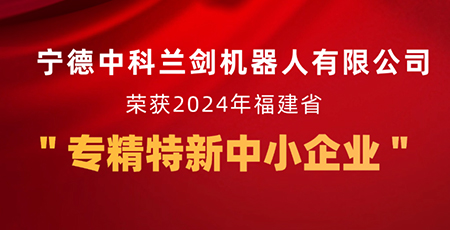新起點，新征程 | 寧德中科蘭劍機器人有限公司獲福建省“專精特新中小企業(yè)”認定